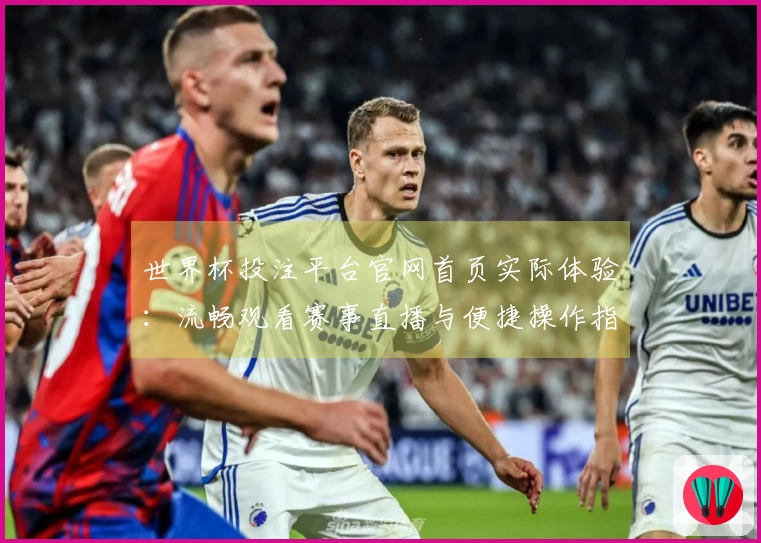 世界杯投注平台官网首页实际体验：流畅观看赛事直播与便捷操作指南