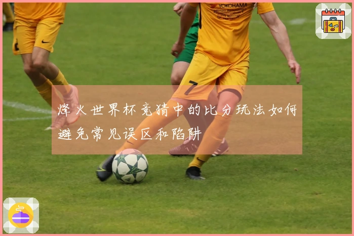 烽火世界杯竞猜中的比分玩法如何避免常见误区和陷阱