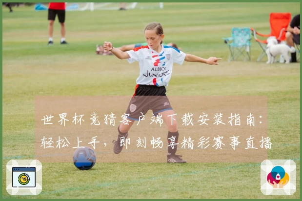 世界杯竞猜客户端下载安装指南：轻松上手，即刻畅享精彩赛事直播