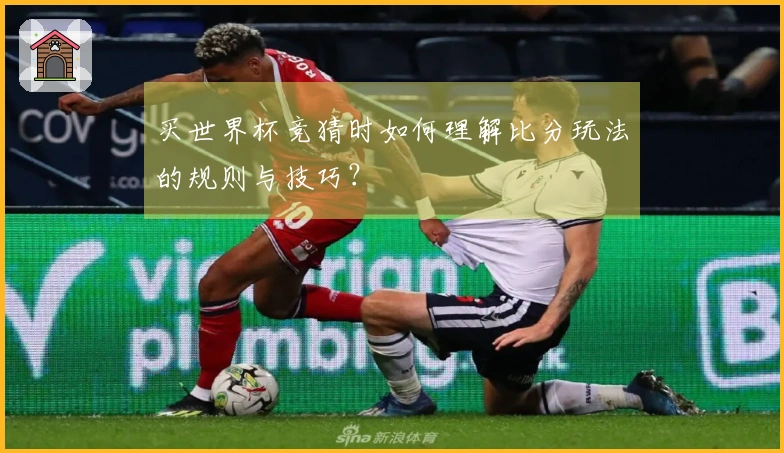 买世界杯竞猜时如何理解比分玩法的规则与技巧？