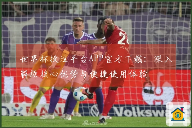 世界杯投注平台APP官方下载：深入解读核心优势与便捷使用体验