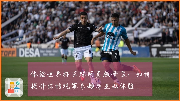 体验世界杯买球网页版登录，如何提升你的观赛乐趣与互动体验