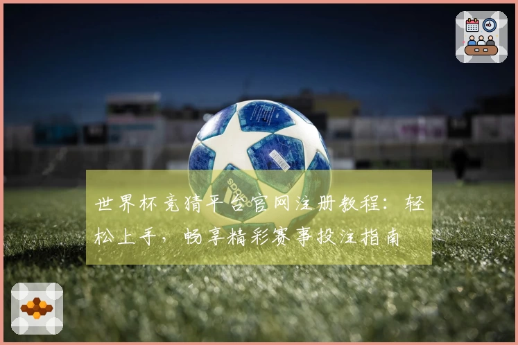 世界杯竞猜平台官网注册教程:轻松上手,畅享精彩赛事投注指南