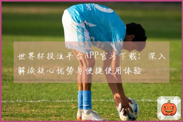 世界杯投注平台APP官方下载：深入解读核心优势与便捷使用体验