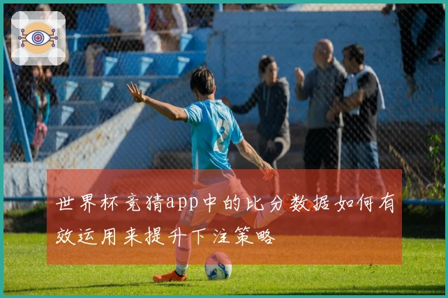 世界杯竞猜app中的比分数据如何有效运用来提升下注策略