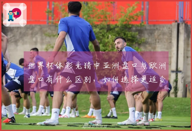 世界杯体彩竞猜中亚洲盘口与欧洲盘口有什么区别，如何选择更适合的投注方式？