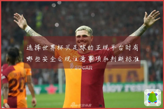 选择世界杯买足球的正规平台时有哪些安全合规注意事项和判断标准