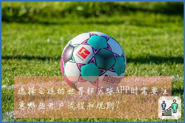 选择合适的世界杯买球APP时需要注意哪些开户流程和规则？