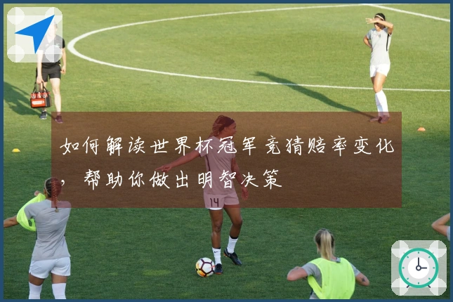 如何解读世界杯冠军竞猜赔率变化，帮助你做出明智决策