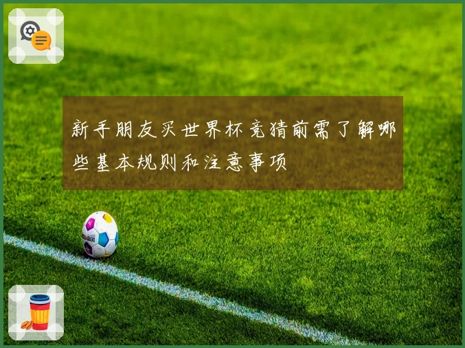 新手朋友买世界杯竞猜前需了解哪些基本规则和注意事项