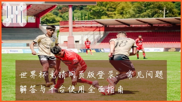 世界杯竞猜网页版登录：常见问题解答与平台使用全面指南