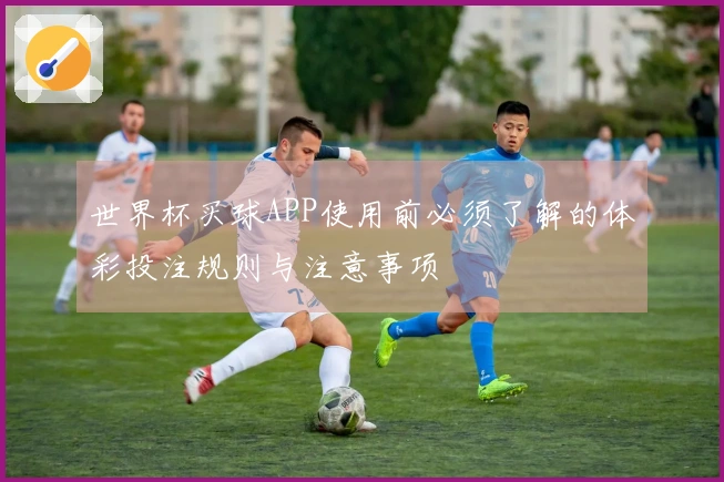 世界杯买球APP使用前必须了解的体彩投注规则与注意事项