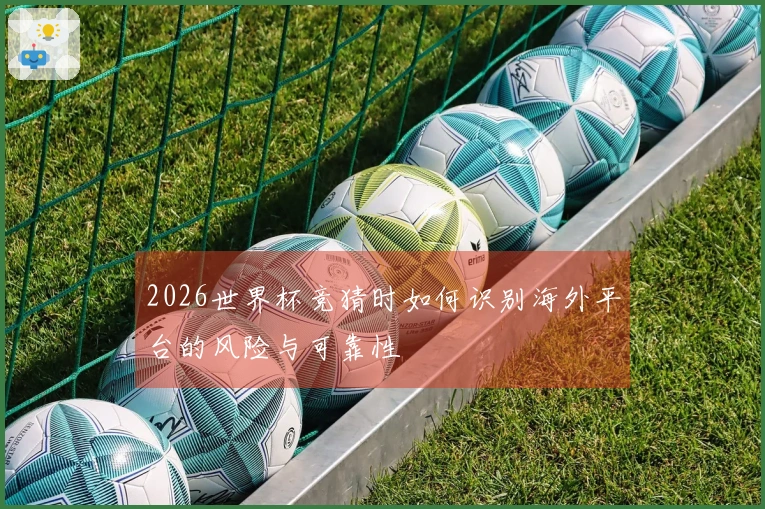 2026世界杯竞猜时如何识别海外平台的风险与可靠性
