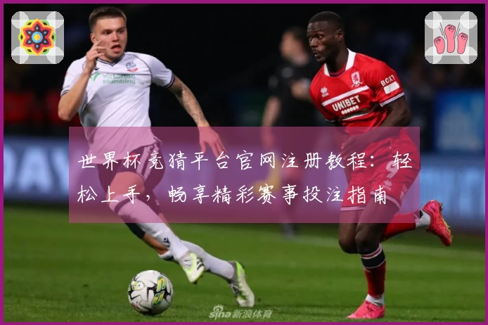 世界杯竞猜平台官网注册教程：轻松上手，畅享精彩赛事投注指南