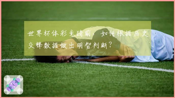 世界杯体彩竞猜前，如何根据历史交锋数据做出明智判断？