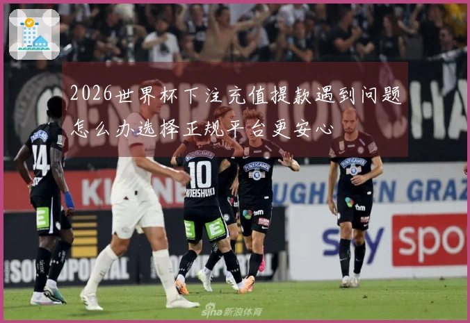 2026世界杯下注充值提款遇到问题怎么办选择正规平台更安心