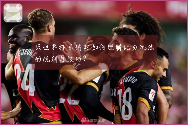 买世界杯竞猜时如何理解比分玩法的规则与技巧？
