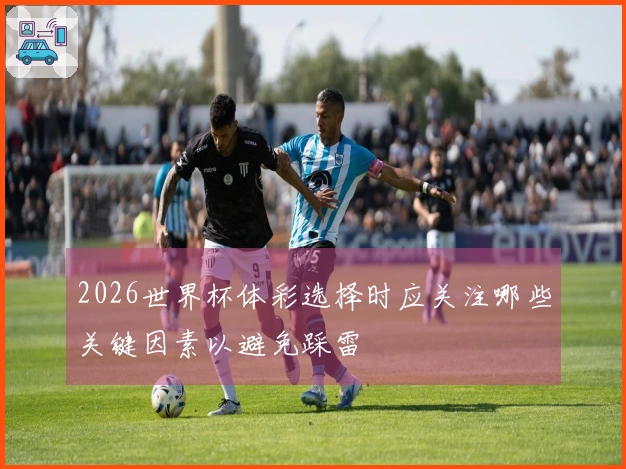 2026世界杯体彩选择时应关注哪些关键因素以避免踩雷