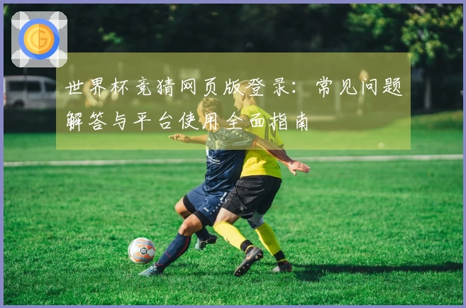 世界杯竞猜网页版登录:常见问题解答与平台使用全面指南