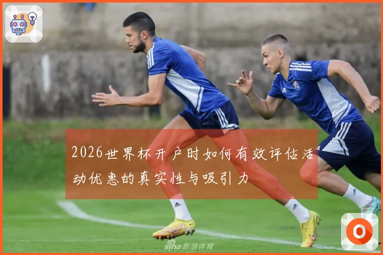 2026世界杯开户时如何有效评估活动优惠的真实性与吸引力