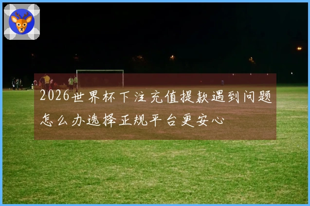 2026世界杯下注充值提款遇到问题怎么办选择正规平台更安心