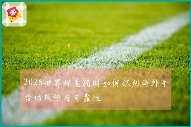 2026世界杯竞猜时如何识别海外平台的风险与可靠性