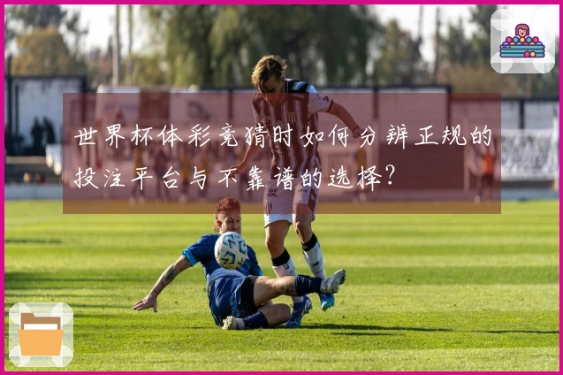 世界杯体彩竞猜时如何分辨正规的投注平台与不靠谱的选择？