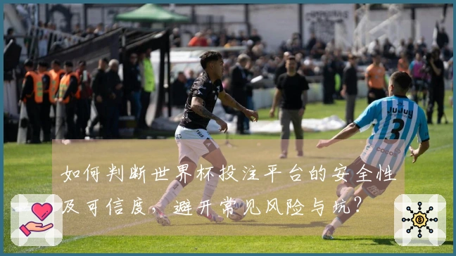 如何判断世界杯投注平台的安全性及可信度，避开常见风险与坑？