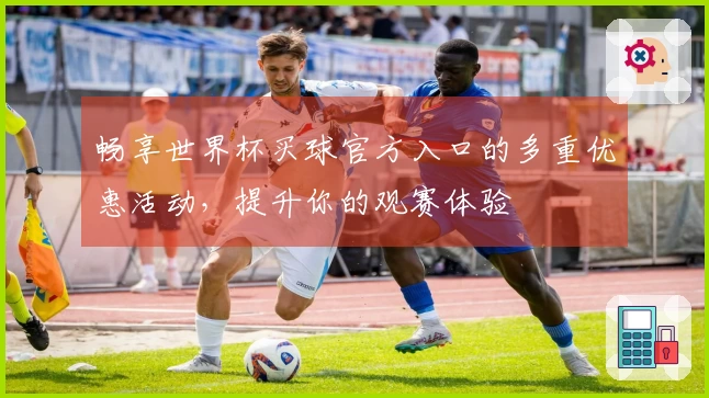 畅享世界杯买球官方入口的多重优惠活动，提升你的观赛体验