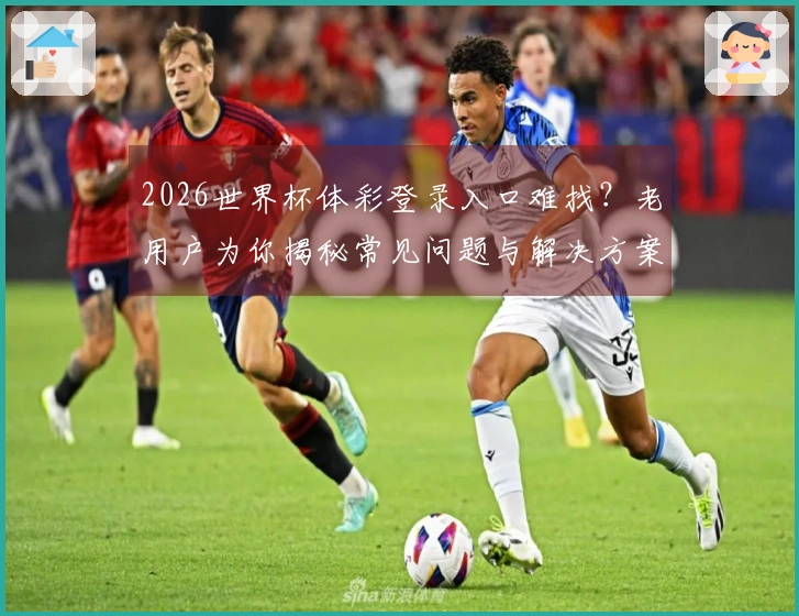 2026世界杯体彩登录入口难找？老用户为你揭秘常见问题与解决方案