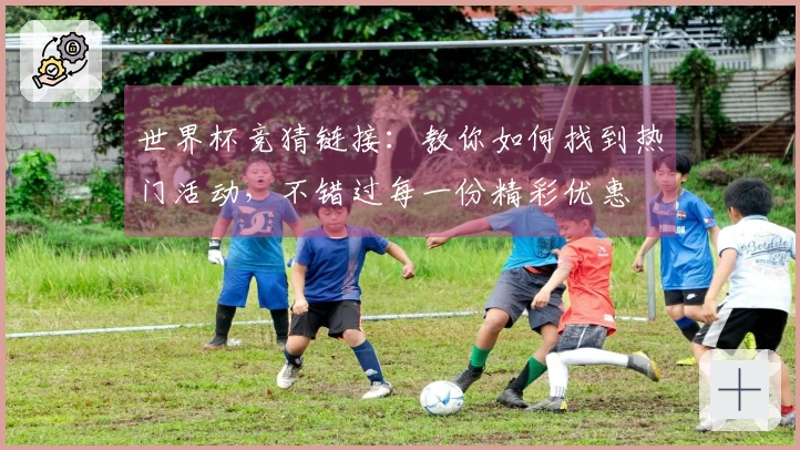 世界杯竞猜链接：教你如何找到热门活动，不错过每一份精彩优惠