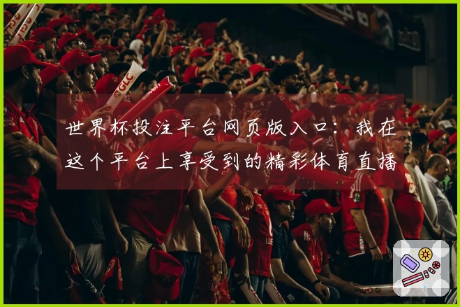 世界杯投注平台网页版入口：我在这个平台上享受到的精彩体育直播体验