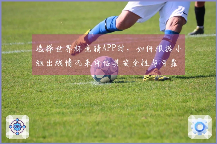 选择世界杯竞猜APP时，如何根据小组出线情况来评估其安全性与可靠性