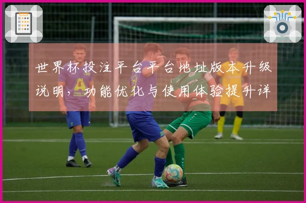 世界杯投注平台平台地址版本升级说明，功能优化与使用体验提升详解