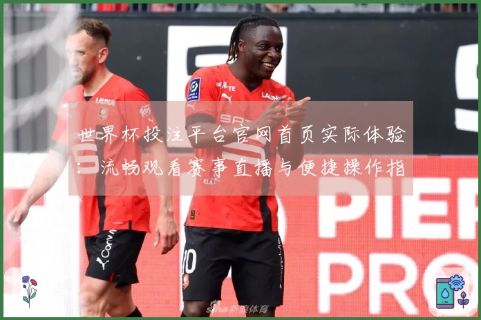 世界杯投注平台官网首页实际体验：流畅观看赛事直播与便捷操作指南