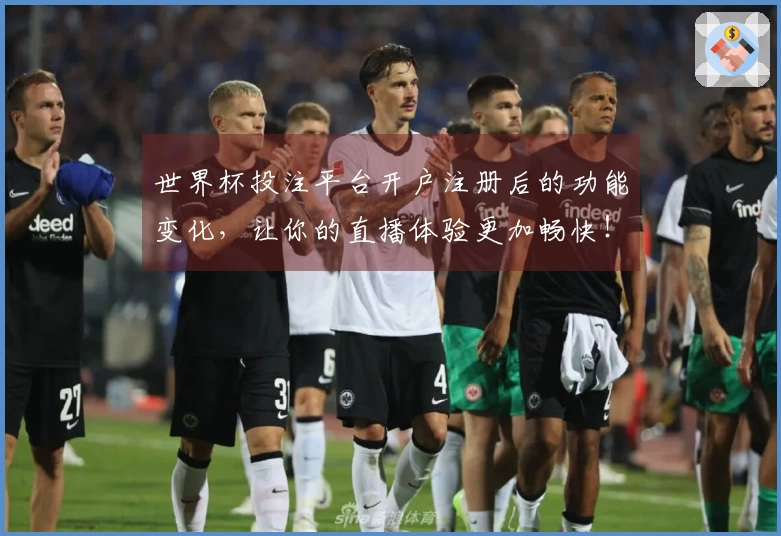 世界杯投注平台开户注册后的功能变化，让你的直播体验更加畅快！