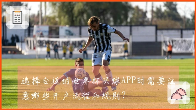 选择合适的世界杯买球APP时需要注意哪些开户流程和规则？