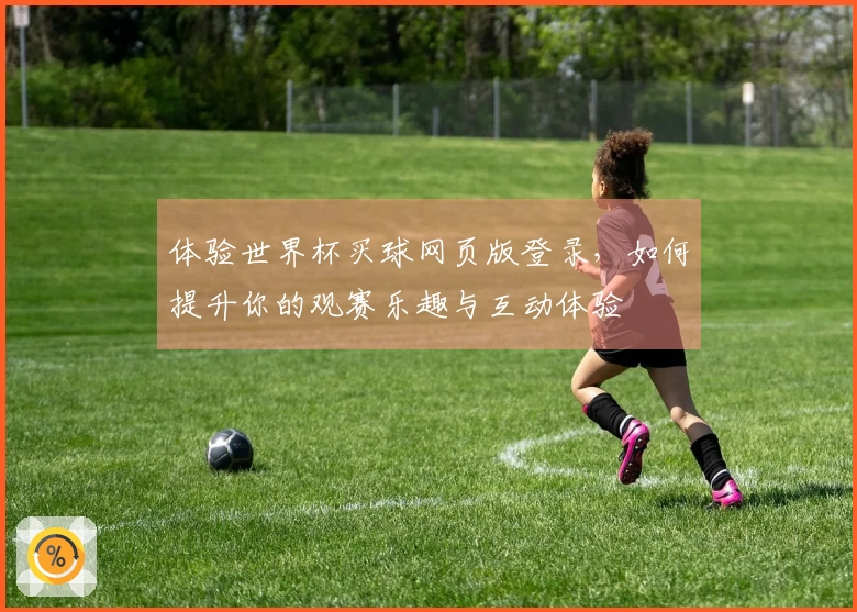 体验世界杯买球网页版登录，如何提升你的观赛乐趣与互动体验